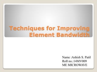 Techniques for Improving
Element Bandwidth
Name :Ashish S. Patil
Roll no.:14MV009
ME MICROWAVE
 