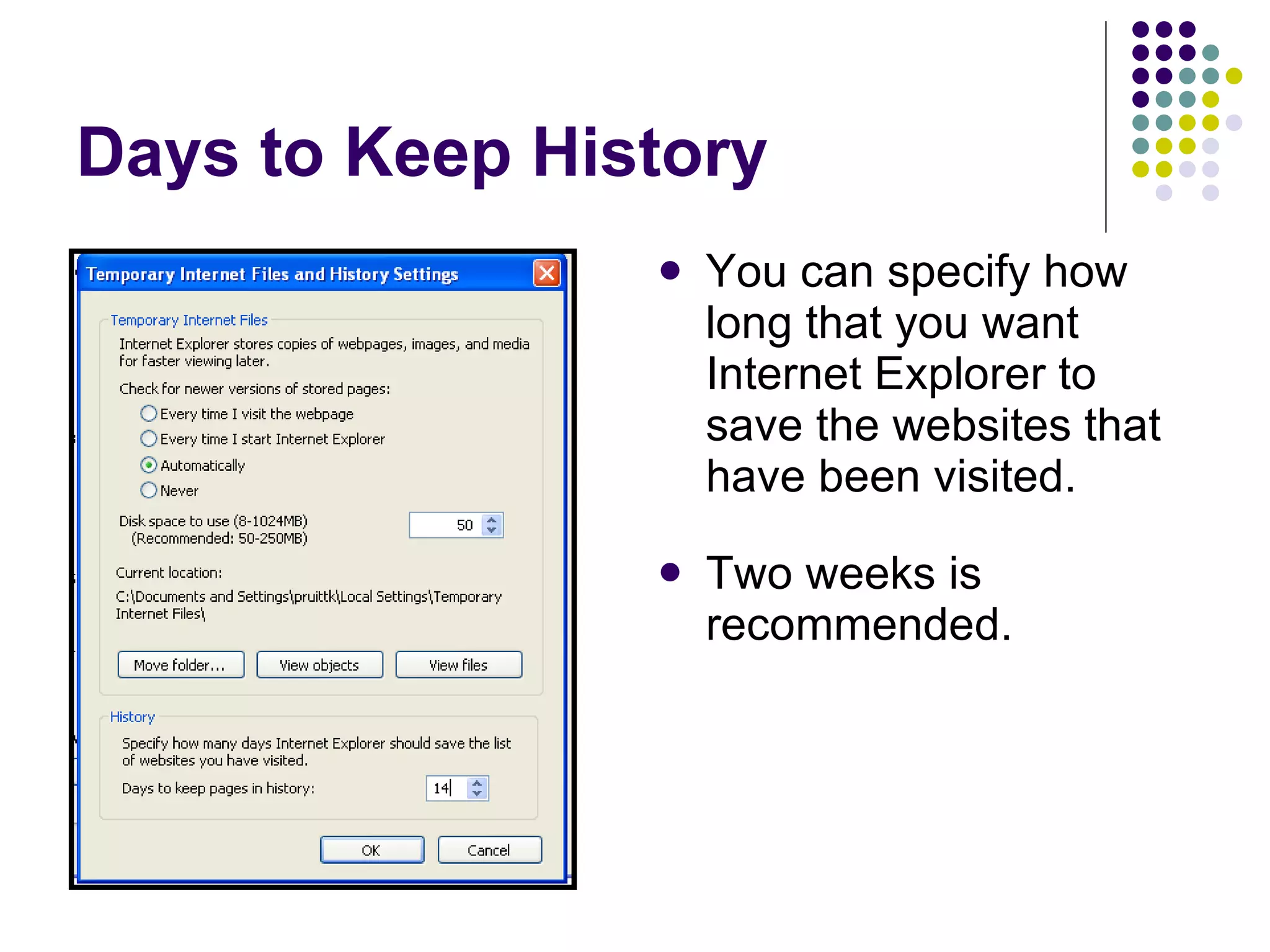 Days to Keep History You can specify how long that you want Internet Explorer to save the websites that have been visited. Two weeks is recommended. 