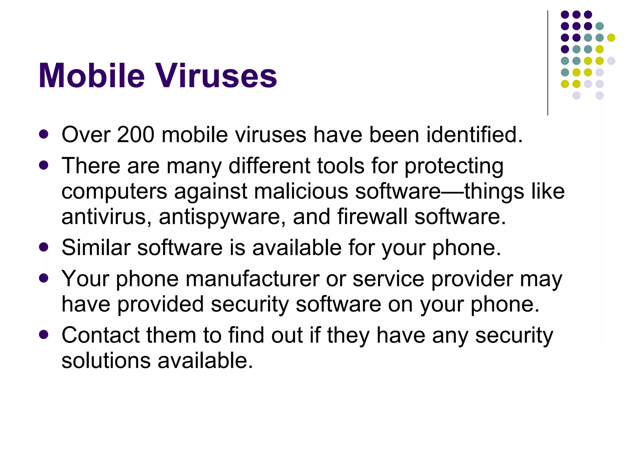 Mobile Viruses Over 200 mobile viruses have been identified. There are many different tools for protecting computers against malicious software—things like antivirus, antispyware, and firewall software.  Similar software is available for your phone. Your phone manufacturer or service provider may have provided security software on your phone.  Contact them to find out if they have any security solutions available.  