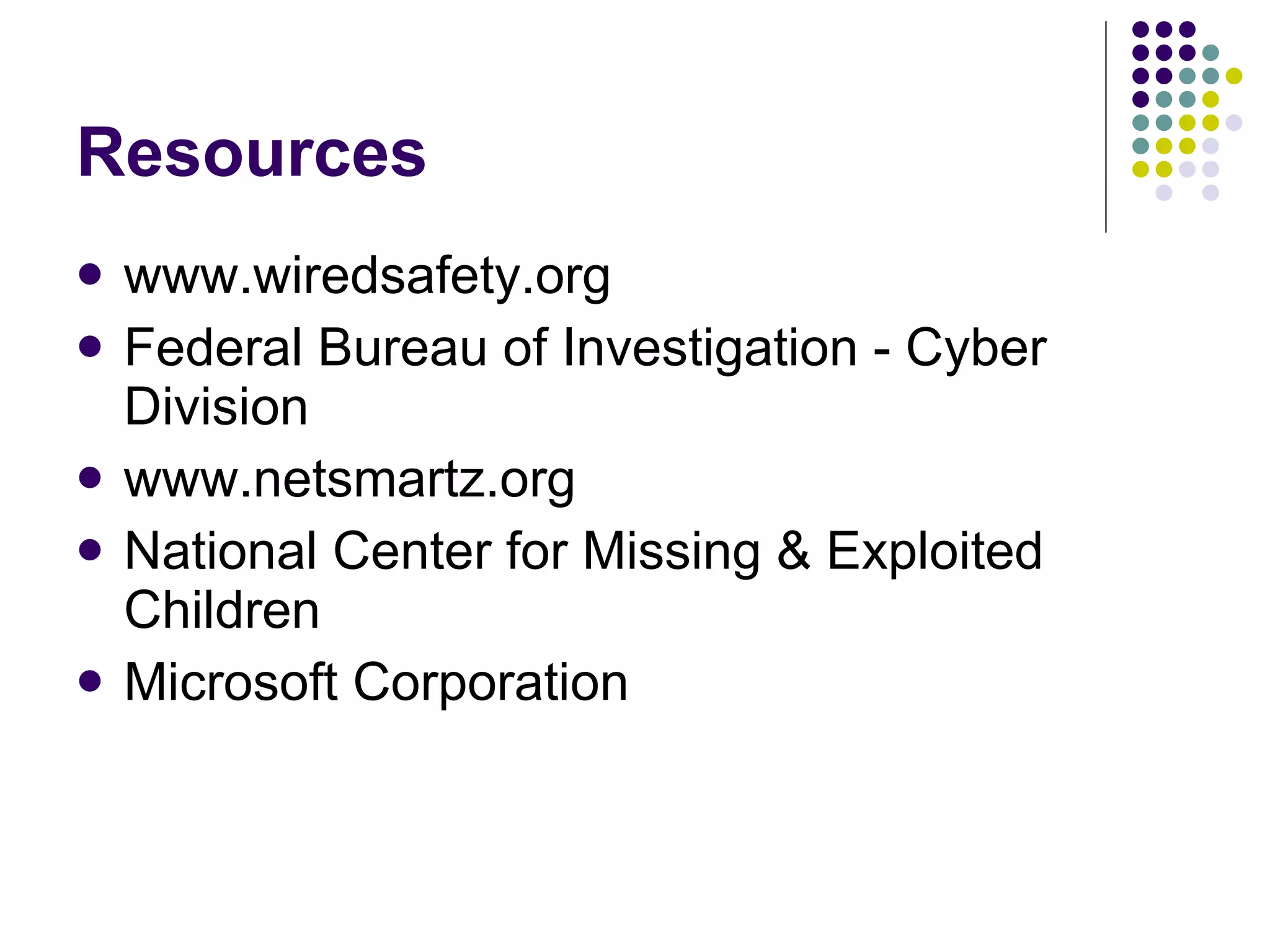 Resources www.wiredsafety.org Federal Bureau of Investigation - Cyber Division  www.netsmartz.org National Center for Missing & Exploited Children Microsoft Corporation 