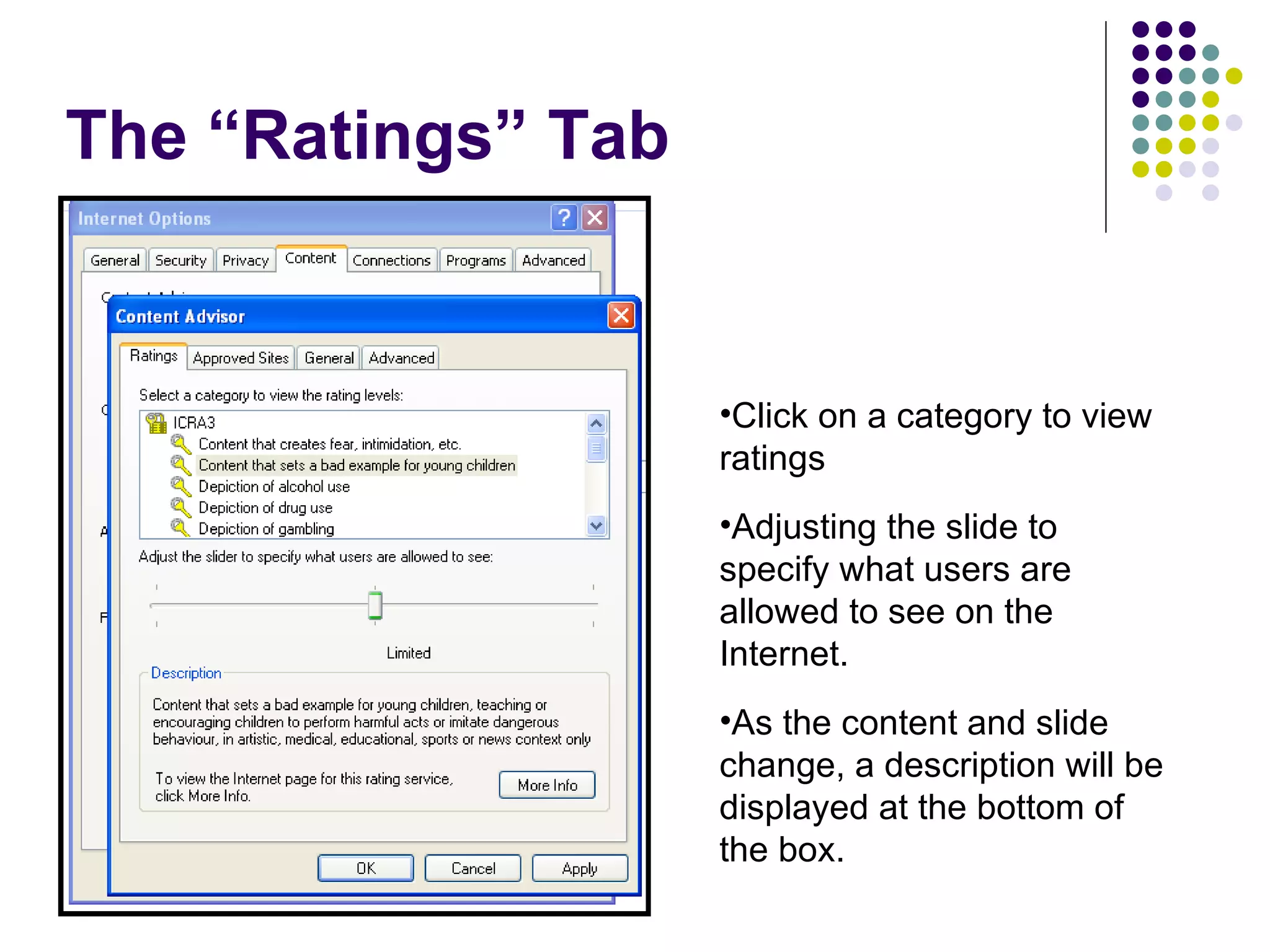 The “Ratings” Tab Click on a category to view ratings Adjusting the slide to specify what users are allowed to see on the Internet. As the content and slide change, a description will be displayed at the bottom of the box. 
