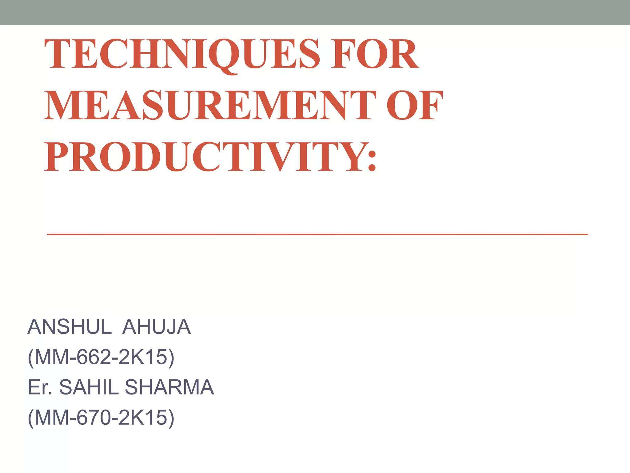 TECHNIQUES FOR
MEASUREMENT OF
PRODUCTIVITY:
ANSHUL AHUJA
(MM-662-2K15)
Er. SAHIL SHARMA
(MM-670-2K15)
 