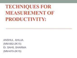 TECHNIQUES FOR
MEASUREMENT OF
PRODUCTIVITY:
ANSHUL AHUJA
(MM-662-2K15)
Er. SAHIL SHARMA
(MM-670-2K15)
 