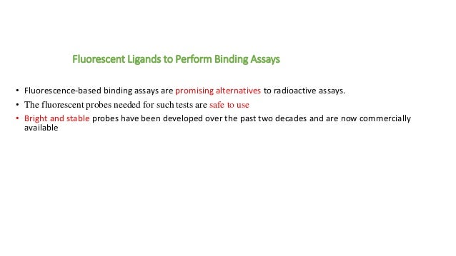 • Fluorescence-based binding assays are promising alternatives to radioactive assays.
• The fluorescent probes needed for such tests are safe to use
• Bright and stable probes have been developed over the past two decades and are now commercially
available
Fluorescent Ligands to Perform Binding Assays
 