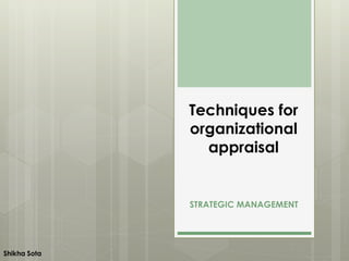 Techniques for
organizational
appraisal
STRATEGIC MANAGEMENT
Shikha Sota
 