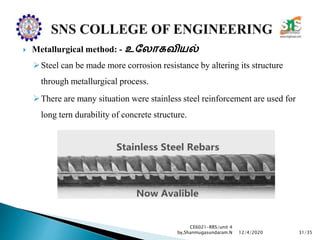  Metallurgical method: - உல ோகவியல்
Steel can be made more corrosion resistance by altering its structure
through metallurgical process.
There are many situation were stainless steel reinforcement are used for
long tern durability of concrete structure.
CE6021-RRS/unit 4
by,Shanmugasundaram.N 31/3512/4/2020
 
