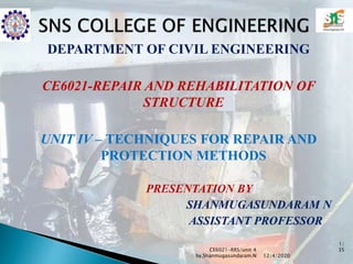 DEPARTMENT OF CIVIL ENGINEERING
CE6021-REPAIR AND REHABILITATION OF
STRUCTURE
UNIT IV – TECHNIQUES FOR REPAIR AND
PROTECTION METHODS
PRESENTATION BY
SHANMUGASUNDARAM N
ASSISTANT PROFESSOR
12/4/2020
CE6021-RRS/unit 4
by,Shanmugasundaram.N
1/
35
 