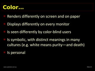 Color… Renders differently on screen and on paper Displays differently on every monitor Is seen differently by color-blind users Is symbolic, with distinct meanings in many cultures (e.g. white means purity—and death) Is personal 