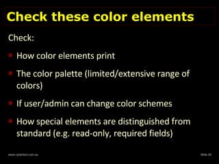 Check these color elements Check: How color elements print The color palette (limited/extensive range of colors)  If user/admin can change color schemes How special elements are distinguished from standard (e.g. read-only, required fields) 