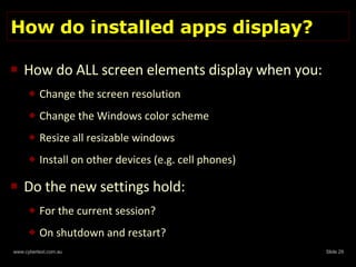 How do installed apps display? How do ALL screen elements display when you: Change the screen resolution Change the Windows color scheme Resize all resizable windows Install on other devices (e.g. cell phones) Do the new settings hold: For the current session? On shutdown and restart? 