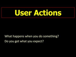 User Actions What happens when you do something?  Do you get what you expect? 