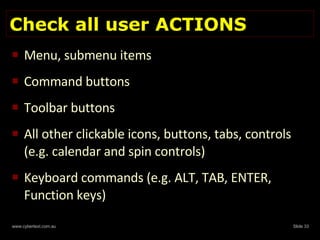 Check all user ACTIONS Menu, submenu items Command buttons Toolbar buttons All other clickable icons, buttons, tabs, controls  (e.g. calendar and spin controls) Keyboard commands (e.g. ALT, TAB, ENTER, Function keys) 