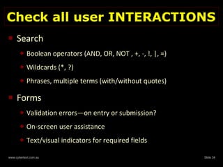 Check all user INTERACTIONS Search Boolean operators (AND, OR, NOT , +, -, !, |, =) Wildcards (*, ?) Phrases, multiple terms (with/without quotes) Forms Validation errors—on entry or submission? On-screen user assistance Text/visual indicators for required fields  