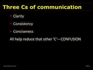 Three Cs of communication Clarity Consistency Conciseness All help reduce that other 'C'—CONFUSION 