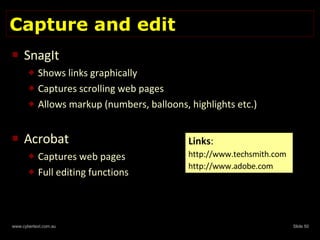 Capture and edit SnagIt Shows links graphically Captures scrolling web pages Allows markup (numbers, balloons, highlights etc.) Acrobat Captures web pages Full editing functions Links : http://www.techsmith.com http://www.adobe.com  