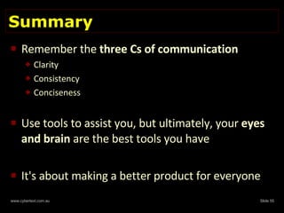 Summary Remember the  three Cs of communication Clarity Consistency Conciseness Use tools to assist you, but ultimately, your  eyes and brain  are the best tools you have It's about making a better product for everyone 