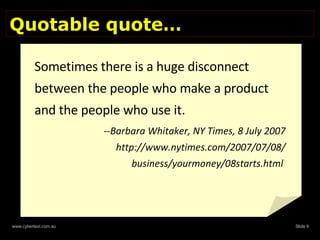 Quotable quote… Sometimes there is a huge disconnect between the people who make a product and the people who use it.  --Barbara Whitaker, NY Times, 8 July 2007 http://www.nytimes.com/2007/07/08/ business/yourmoney/08starts.html  
