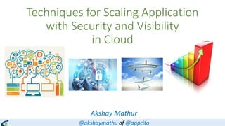 Techniques for Scaling Application
with Security and Visibility
in Cloud
Akshay Mathur
@akshaymathu of @appcito
 