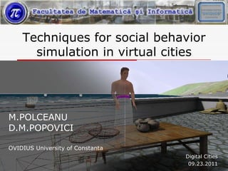 Techniques for social behavior
      simulation in virtual cities




M.POLCEANU
D.M.POPOVICI

OVIDIUS University of Constanta
                                  Digital Cities
                                   09.23.2011
 