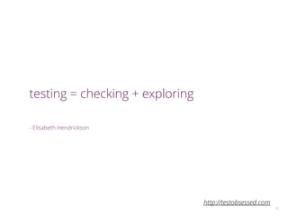 testing = checking + exploring
!
- Elisabeth Hendrickson
15
http://testobsessed.com
 