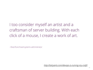 I too consider myself an artist and a
craftsman of server building. With each
click of a mouse, I create a work of art.
!
- Disenfranchised systems administrator
26
http://tatiyants.com/devops-is-ruining-my-craft/
 
