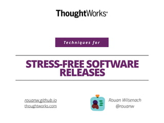 Te c h n i q u e s f o r
STRESS-FREE SOFTWARE
RELEASES
Rouan Wilsenach
@rouanw
rouanw.github.io
thoughtworks.com
 