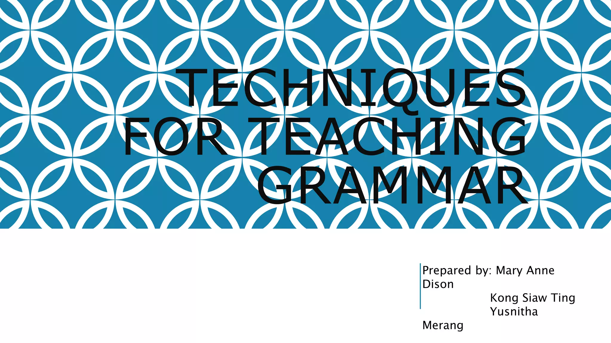 TECHNIQUES
FOR TEACHING
GRAMMAR
Prepared by: Mary Anne
Dison
Kong Siaw Ting
Yusnitha
Merang