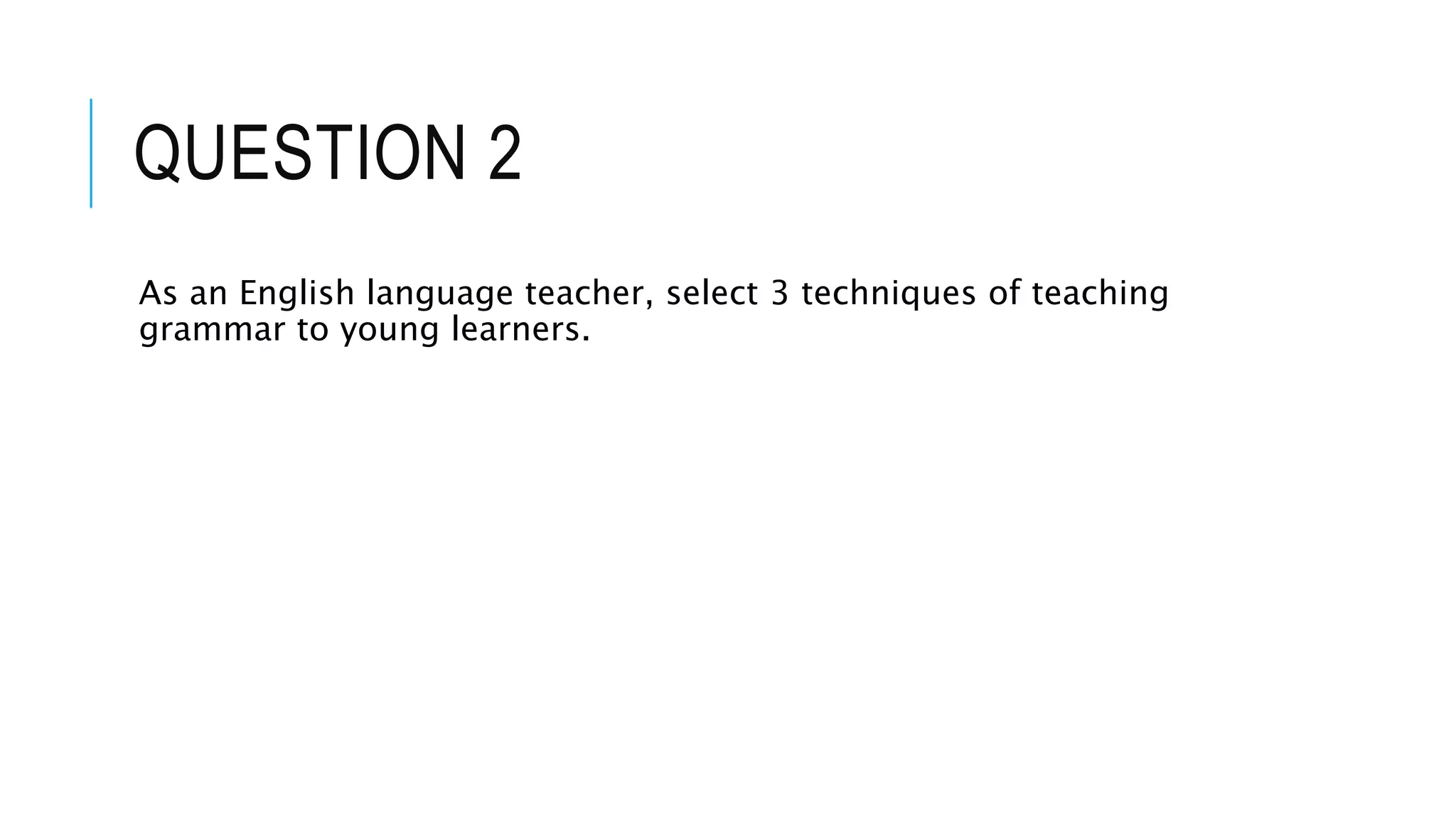 QUESTION 2
As an English language teacher, select 3 techniques of teaching
grammar to young learners.