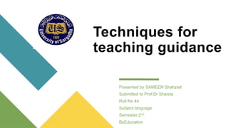 Techniques for
teaching guidance
Presented by SAMEEN Shahzad
Submitted to Prof.Dr Shaista
Roll No 44
Subject:language
Semester:2nd
BsEducation
 
