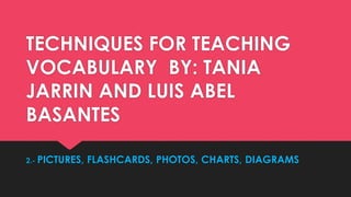 TECHNIQUES FOR TEACHING 
VOCABULARY BY: TANIA 
JARRIN AND LUIS ABEL 
BASANTES 
2.- PICTURES, FLASHCARDS, PHOTOS, CHARTS, DIAGRAMS 
 