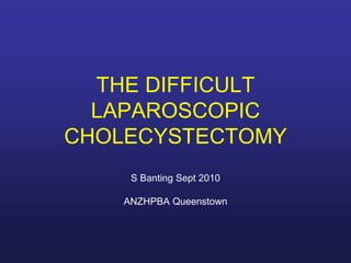THE DIFFICULT
LAPAROSCOPIC
CHOLECYSTECTOMY
S Banting Sept 2010
ANZHPBA Queenstown
 