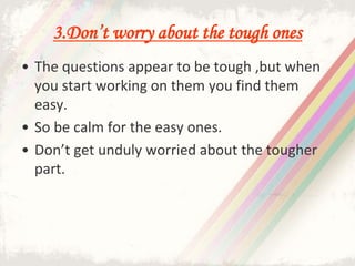 3.Don’t worry about the tough ones
• The questions appear to be tough ,but when
you start working on them you find them
easy.
• So be calm for the easy ones.
• Don’t get unduly worried about the tougher
part.
 