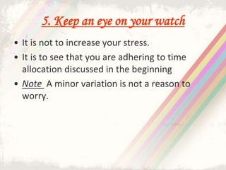 5. Keep an eye on your watch
• It is not to increase your stress.
• It is to see that you are adhering to time
allocation discussed in the beginning
• Note A minor variation is not a reason to
worry.
 