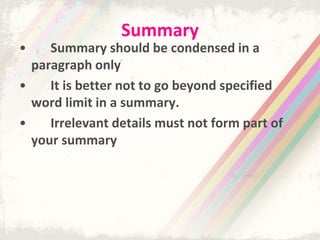 Summary
• Summary should be condensed in a
paragraph only
• It is better not to go beyond specified
word limit in a summary.
• Irrelevant details must not form part of
your summary
 