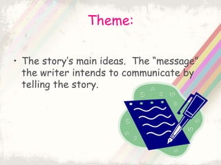 Theme:
• The story’s main ideas. The “message”
the writer intends to communicate by
telling the story.
 