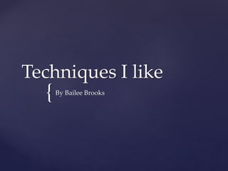 {
Techniques I like
By Bailee Brooks
 
