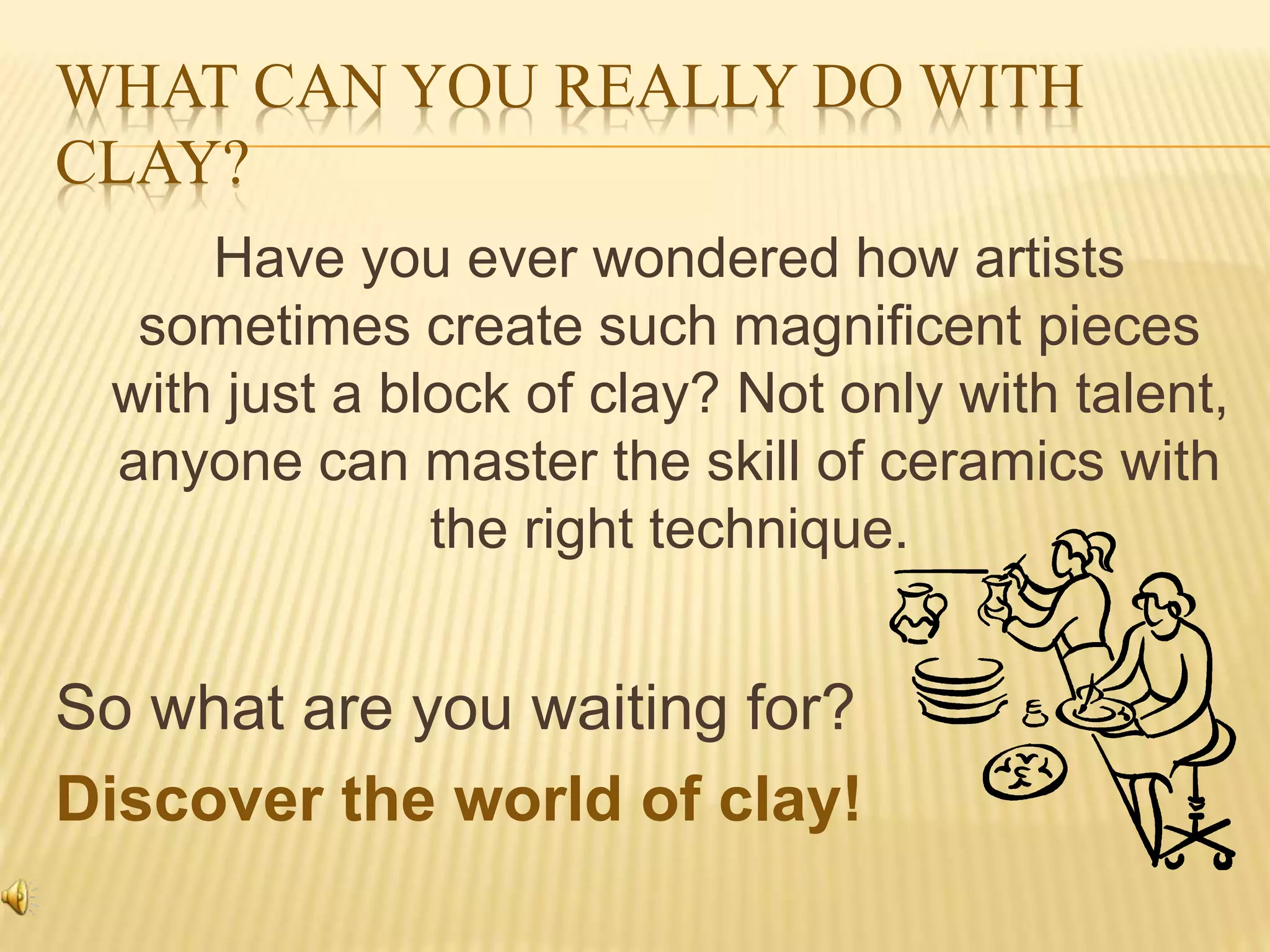 WHAT CAN YOU REALLY DO WITH
CLAY?
Have you ever wondered how artists
sometimes create such magnificent pieces
with just a block of clay? Not only with talent,
anyone can master the skill of ceramics with
the right technique.
So what are you waiting for?
Discover the world of clay!
 