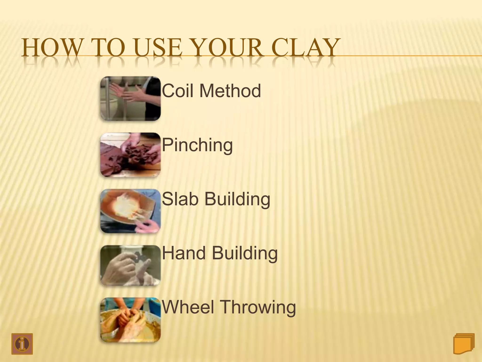 HOW TO USE YOUR CLAY
Coil Method
Pinching
Slab Building
Hand Building
Wheel Throwing
 