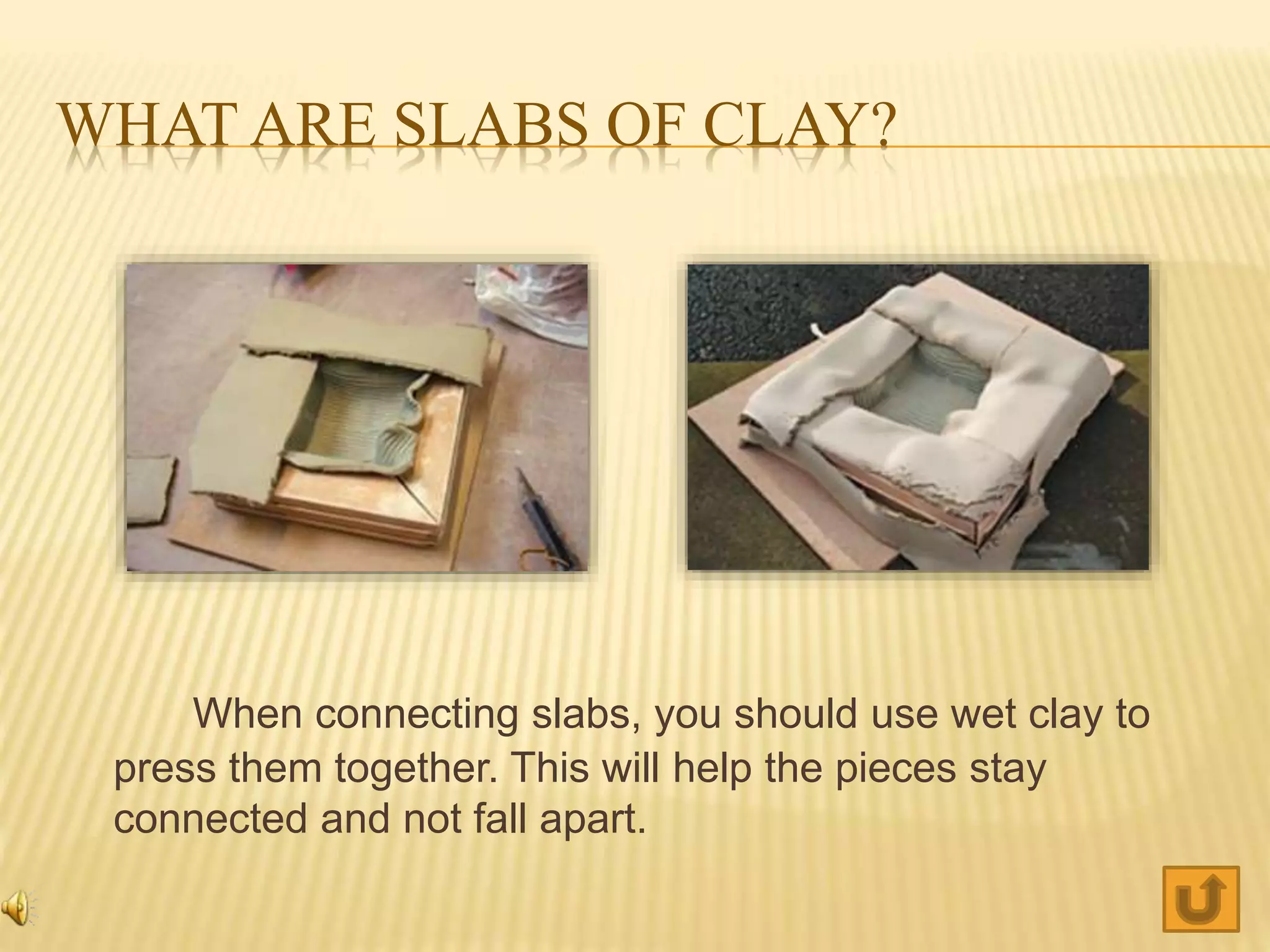 WHAT ARE SLABS OF CLAY?
When connecting slabs, you should use wet clay to
press them together. This will help the pieces stay
connected and not fall apart.
 