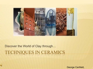 TECHNIQUES IN CERAMICS
Discover the World of Clay through…
George Canfield,
 