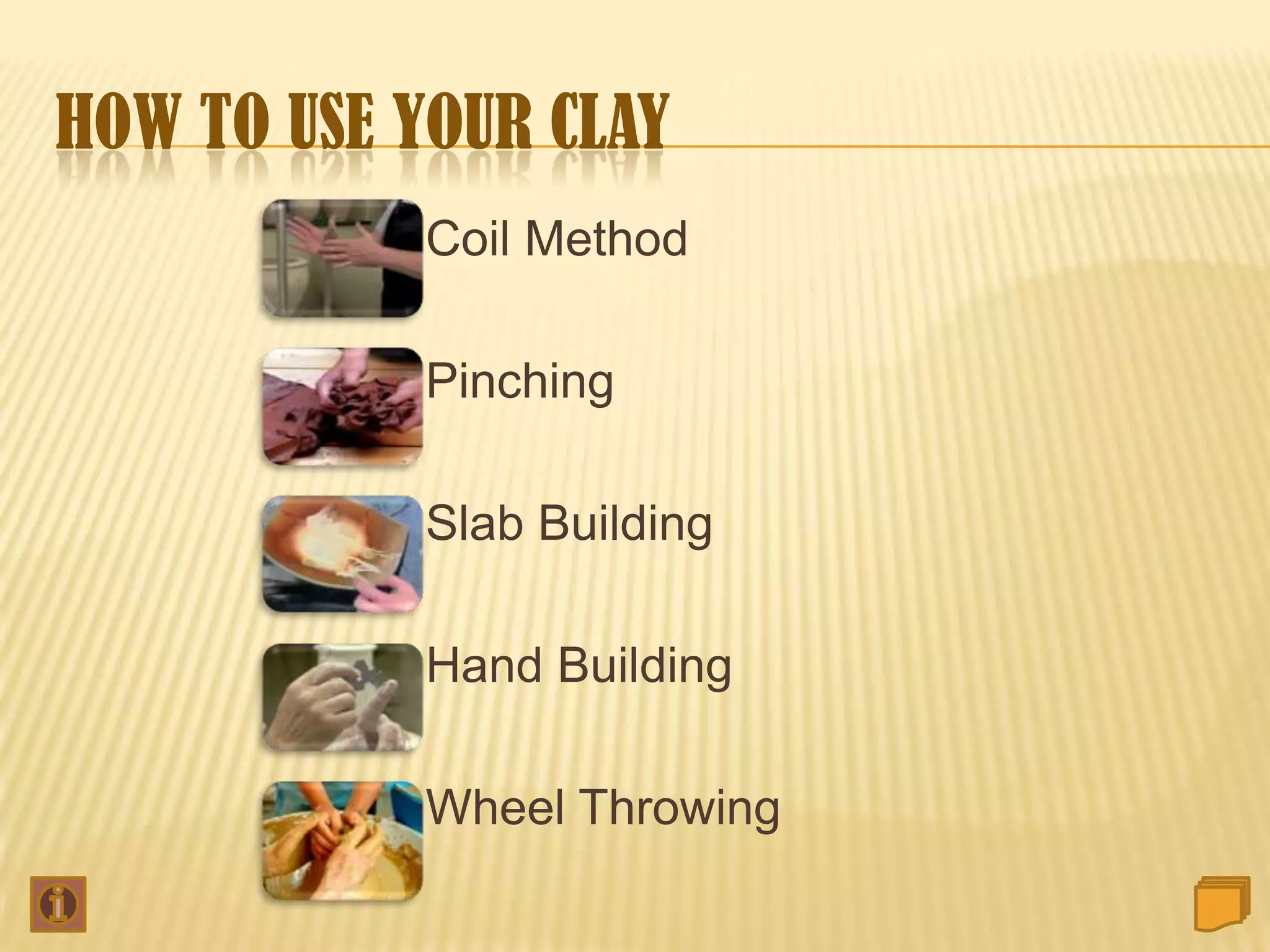 HOW TO USE YOUR CLAY
            Coil Method

            Pinching

            Slab Building

            Hand Building

            Wheel Throwing
 