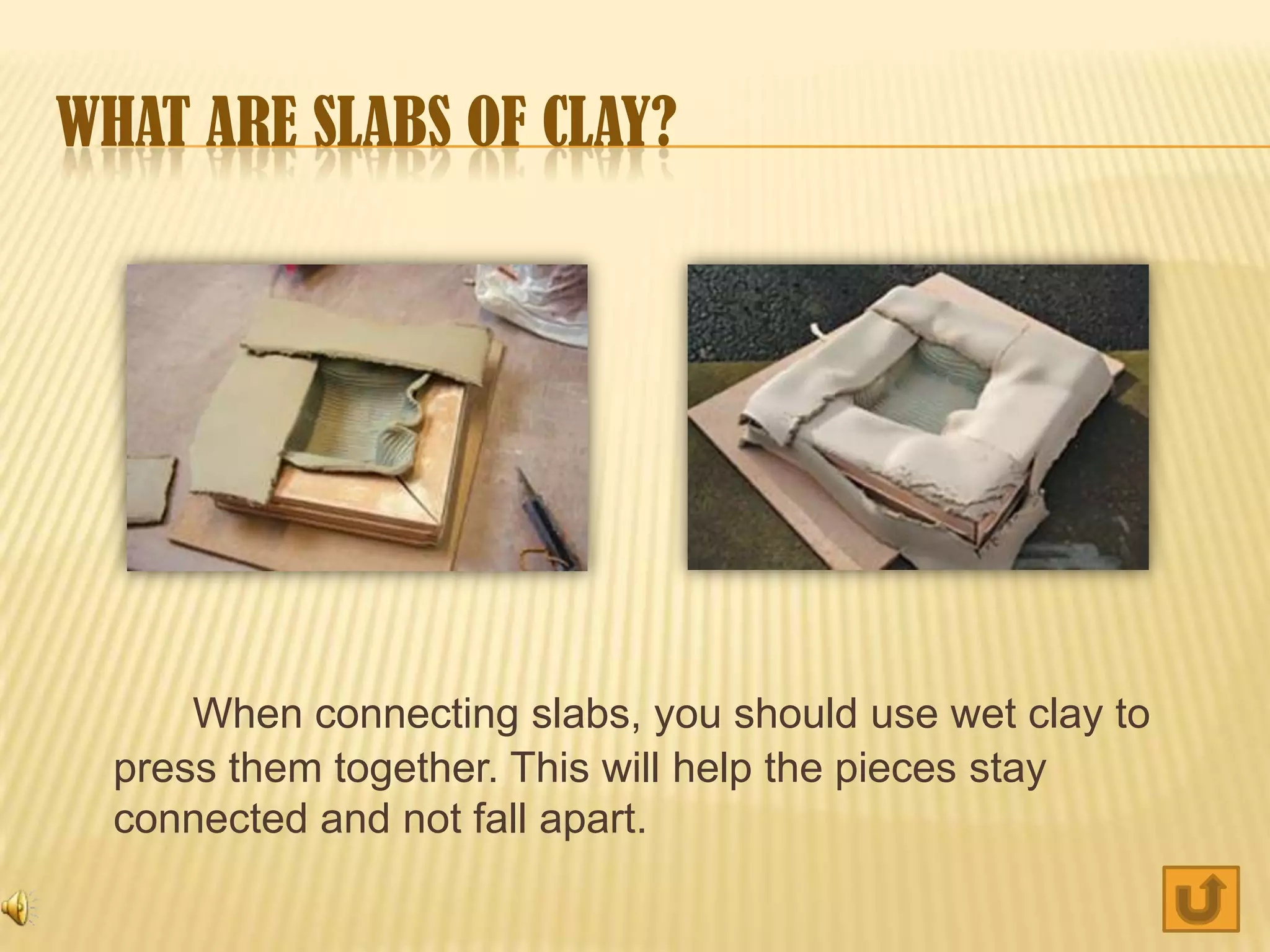 WHAT ARE SLABS OF CLAY?




      When connecting slabs, you should use wet clay to
  press them together. This will help the pieces stay
  connected and not fall apart.
 