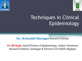 Techniques in Clinical
Epidemiology
Dr. M.Senthil Murugan Research Scholar
Dr. BR Singh, Head Division of Epidemiology Indian Veterinary
Research Institute, Izatnagar & Director CCS NIAH, Baghpat
 