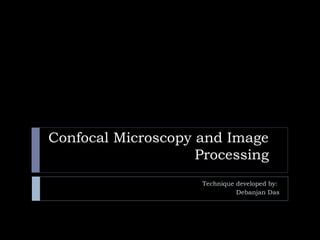 Confocal Microscopy and Image
Processing
Technique developed by:
Debanjan Das
 