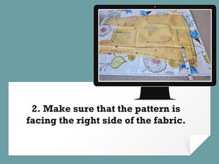 Place your screenshot here
2. Make sure that the pattern is
facing the right side of the fabric.
 