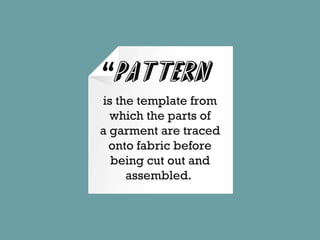 “Pattern
is the template from
which the parts of
a garment are traced
onto fabric before
being cut out and
assembled.
 
