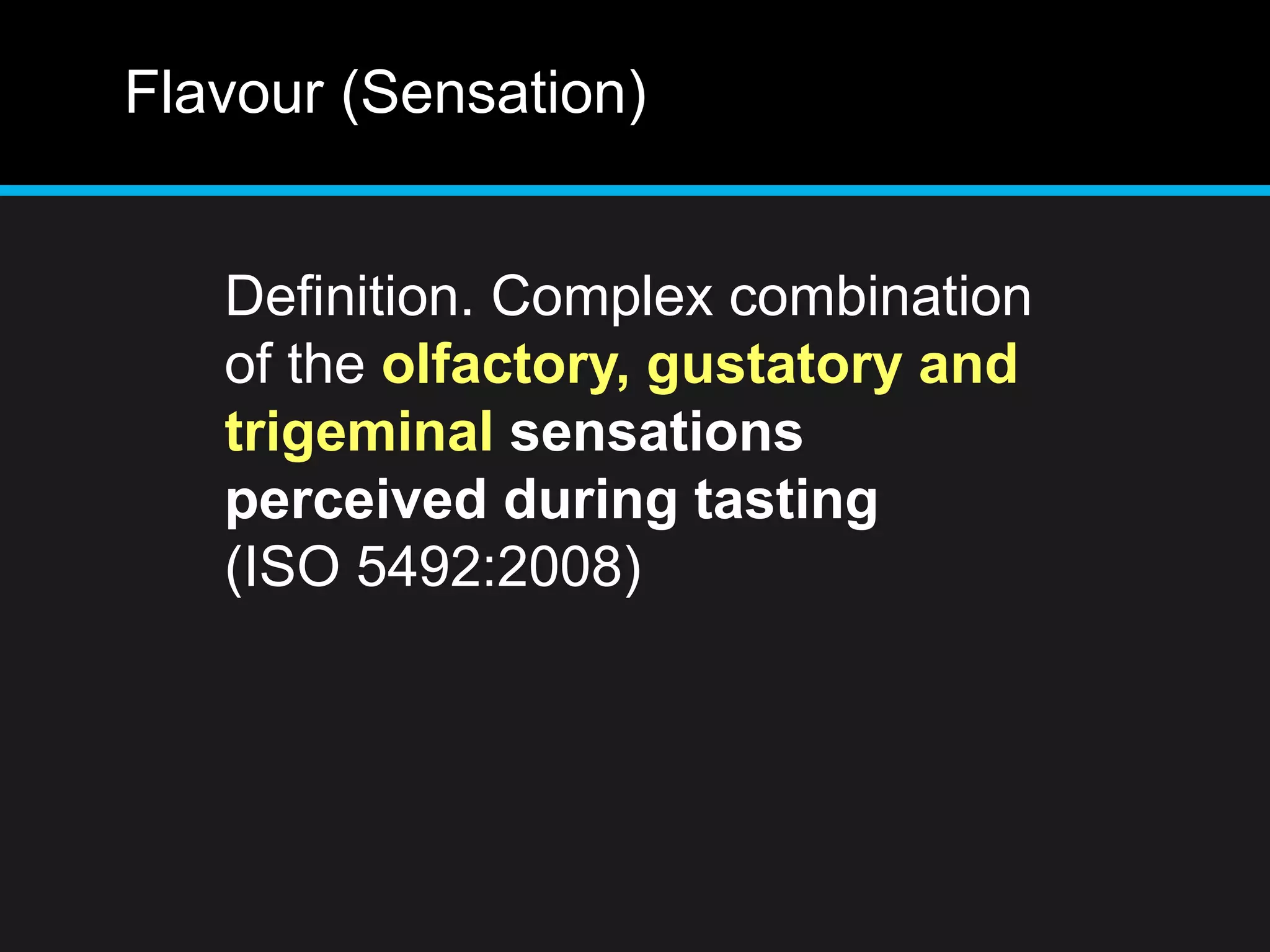 Flavour (Sensation)
Definition. Complex combination
of the olfactory, gustatory and
trigeminal sensations
perceived during tasting
(ISO 5492:2008)
 