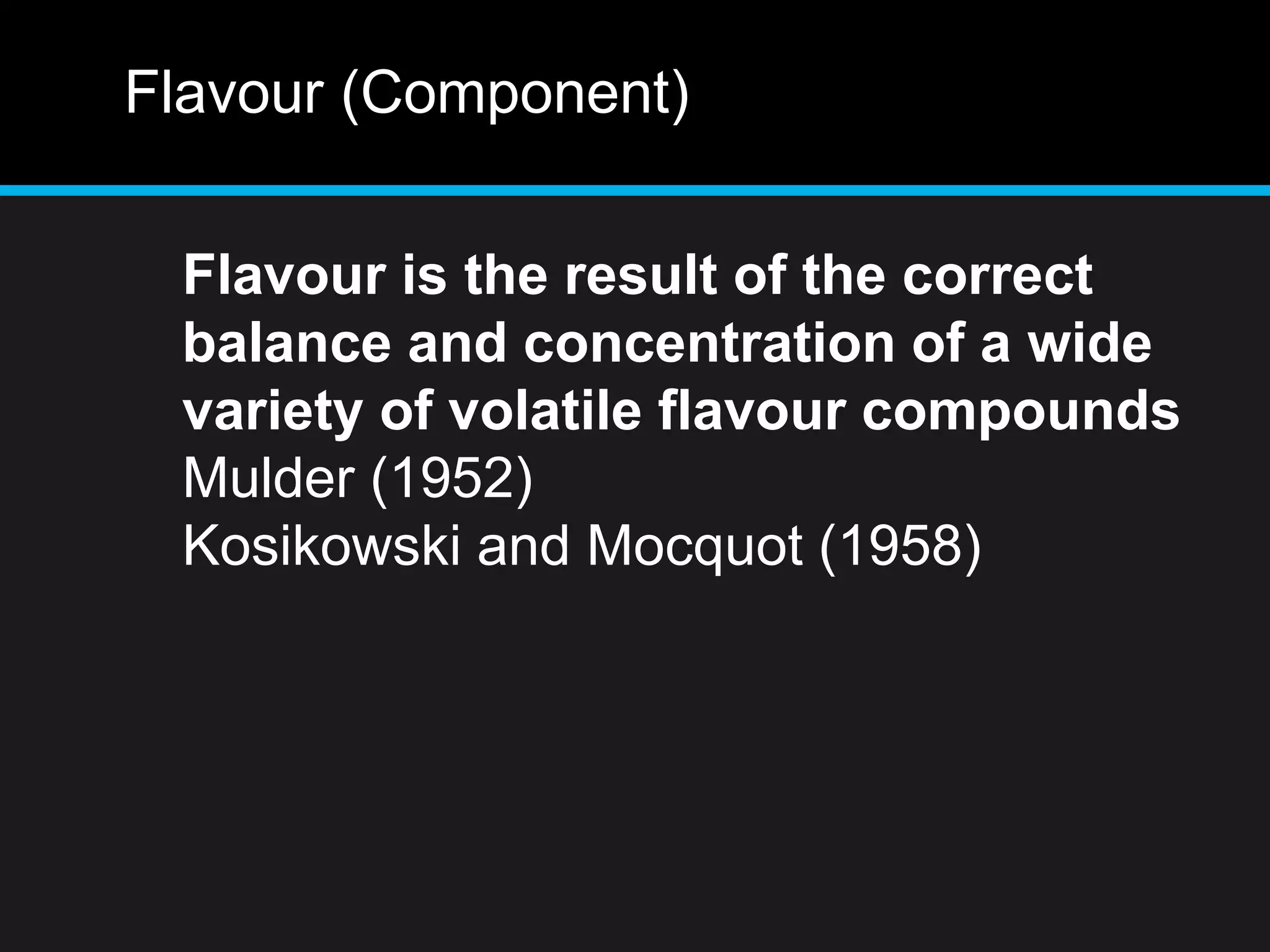 Flavour (Component)
Flavour is the result of the correct
balance and concentration of a wide
variety of volatile flavour compounds
Mulder (1952)
Kosikowski and Mocquot (1958)
 