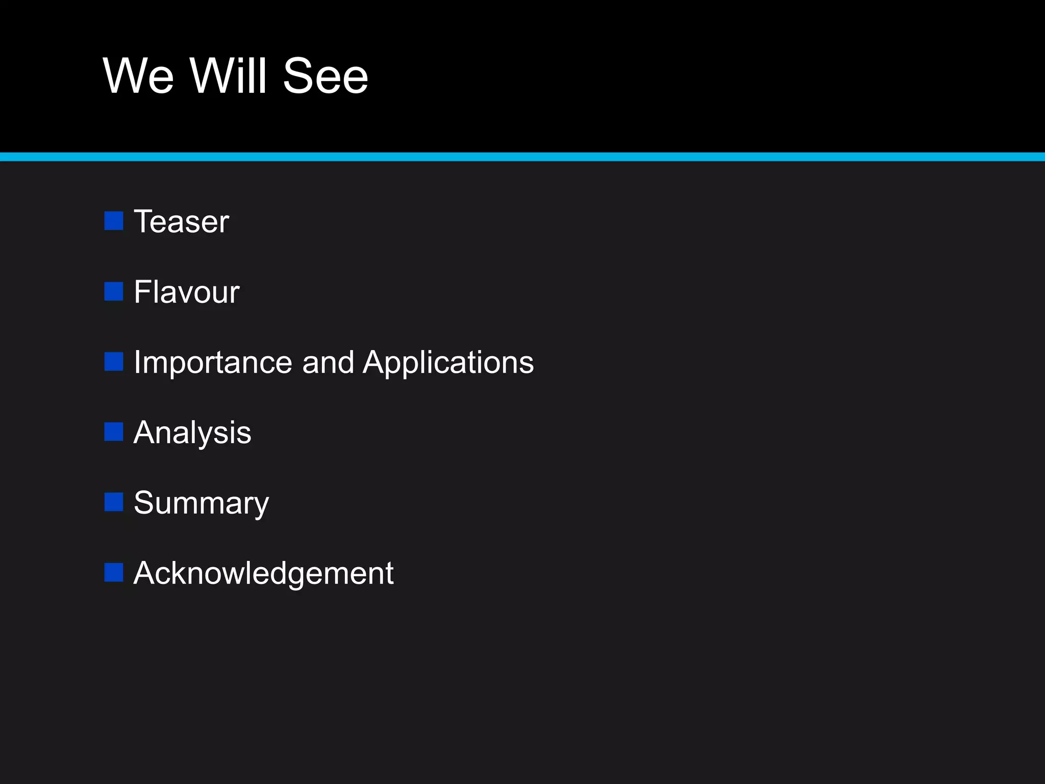 We Will See
 Teaser
 Flavour
 Importance and Applications
 Analysis
 Summary
 Acknowledgement
 