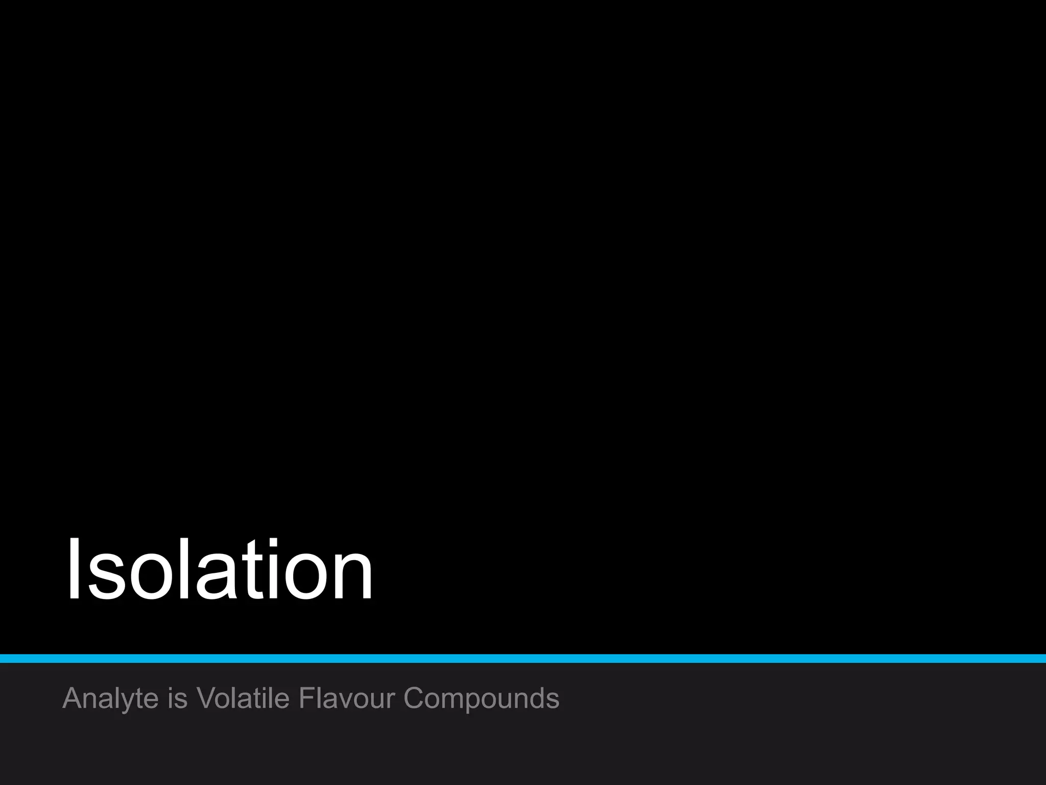 Isolation
Analyte is Volatile Flavour Compounds
 
